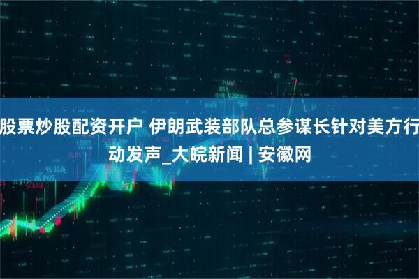 股票炒股配资开户 伊朗武装部队总参谋长针对美方行动发声_大皖新闻 | 安徽网