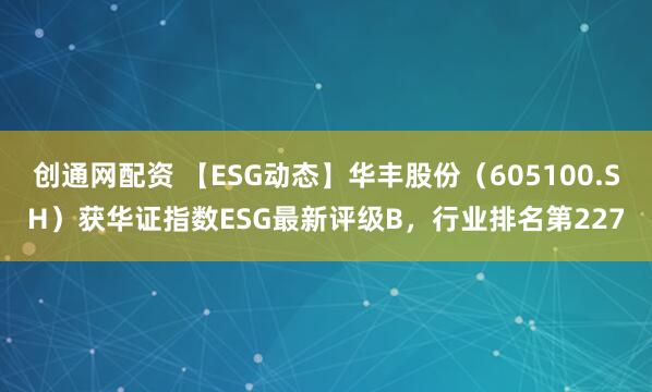 创通网配资 【ESG动态】华丰股份（605100.SH）获华证指数ESG最新评级B，行业排名第227
