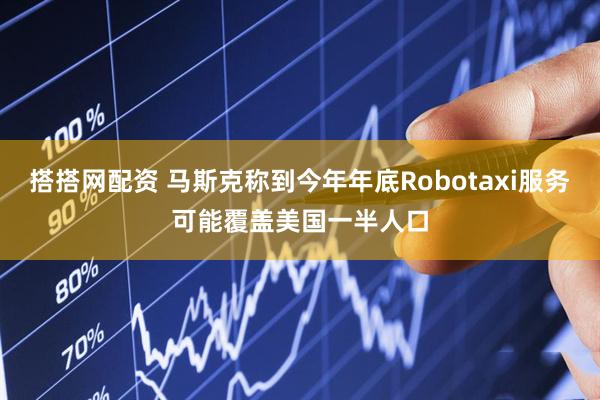 搭搭网配资 马斯克称到今年年底Robotaxi服务可能覆盖美国一半人口