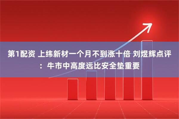 第1配资 上纬新材一个月不到涨十倍 刘煜辉点评：牛市中高度远比安全垫重要