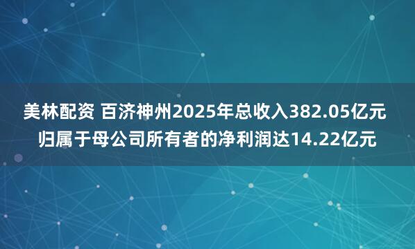 美林配资 百济神州2025年总收入382.05亿元 归属于母公司所有者的净利润达14.22亿元