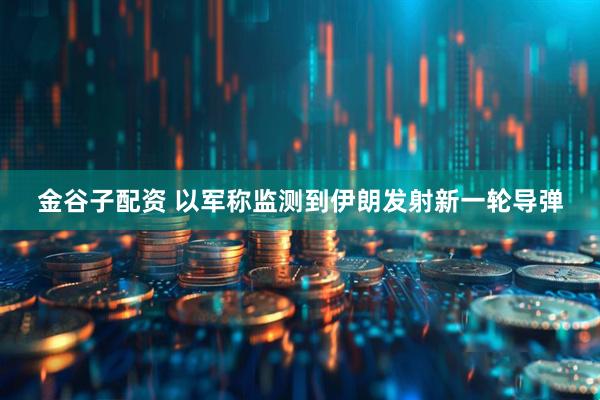 金谷子配资 以军称监测到伊朗发射新一轮导弹
